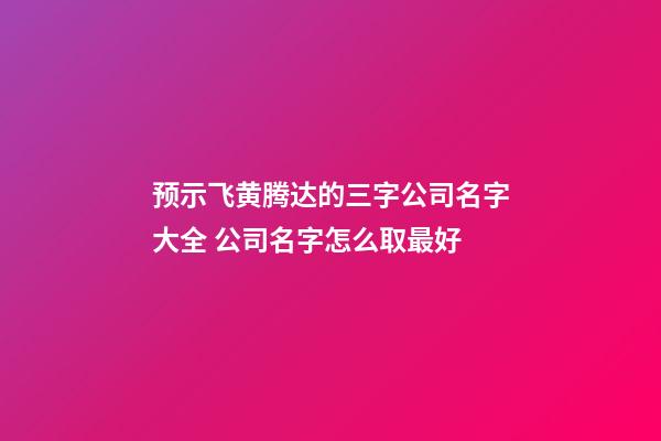 预示飞黄腾达的三字公司名字大全 公司名字怎么取最好